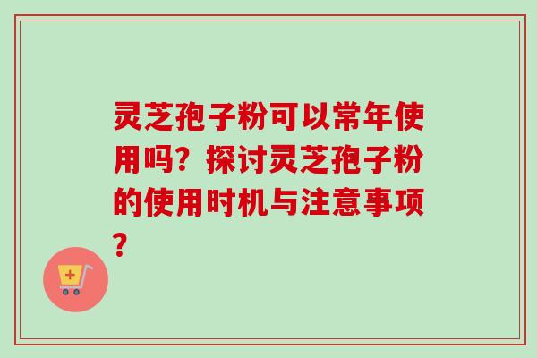 灵芝孢子粉可以常年使用吗？探讨灵芝孢子粉的使用时机与注意事项？-第1张图片-卓越灵芝孢子粉