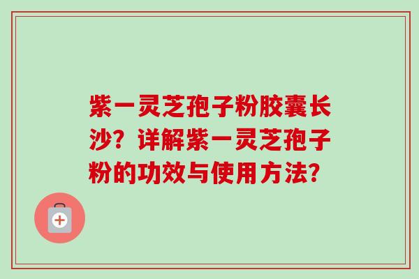 紫一灵芝孢子粉胶囊长沙?详解紫一灵芝孢子粉的功效与使用方法?-第1张图片-卓越灵芝孢子粉 紫一灵芝孢子粉胶囊长沙?详解紫一灵芝孢子粉的功效与使用方法?-第1张图片-卓越灵芝孢子粉