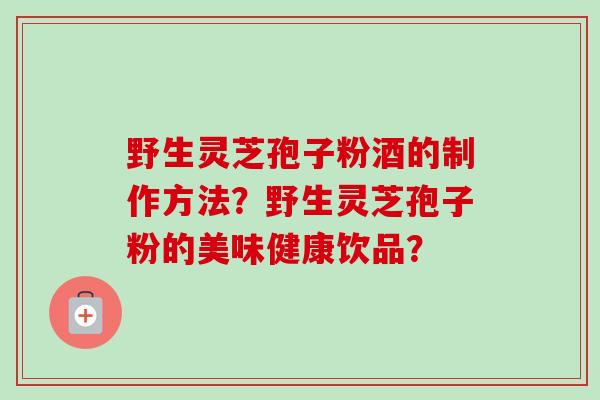野生灵芝孢子粉酒的制作方法?野生灵芝孢子粉的美味健康饮品?-第1张图片-卓越灵芝孢子粉 野生灵芝孢子粉酒的制作方法?野生灵芝孢子粉的美味健康饮品?-第1张图片-卓越灵芝孢子粉