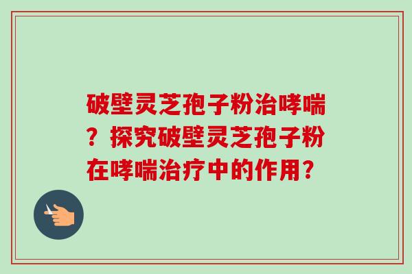 破壁灵芝孢子粉治哮喘?探究破壁灵芝孢子粉在哮喘治疗中的作用?-第1张图片-卓越灵芝孢子粉 破壁灵芝孢子粉治哮喘?探究破壁灵芝孢子粉在哮喘治疗中的作用?-第1张图片-卓越灵芝孢子粉