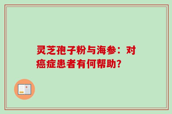 灵芝孢子粉与海参：对癌症患者有何帮助？-第1张图片-卓越灵芝孢子粉