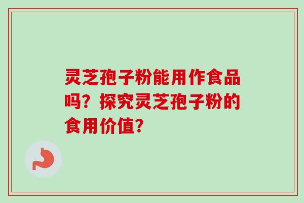 灵芝孢子粉能用作食品吗？探究灵芝孢子粉的食用价值？-第1张图片-卓越灵芝孢子粉