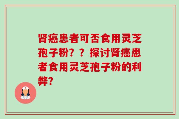 肾癌患者可否食用灵芝孢子粉??探讨肾癌患者食用灵芝孢子粉的利弊?-第1张图片-卓越灵芝孢子粉 肾癌患者可否食用灵芝孢子粉??探讨肾癌患者食用灵芝孢子粉的利弊?-第1张图片-卓越灵芝孢子粉