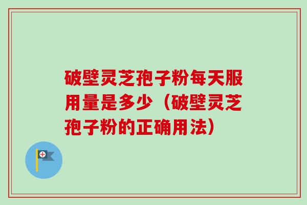 破壁灵芝孢子粉每天服用量是多少(破壁灵芝孢子粉的正确用法)-第1张图片-卓越灵芝孢子粉 破壁灵芝孢子粉每天服用量是多少(破壁灵芝孢子粉的正确用法)-第1张图片-卓越灵芝孢子粉