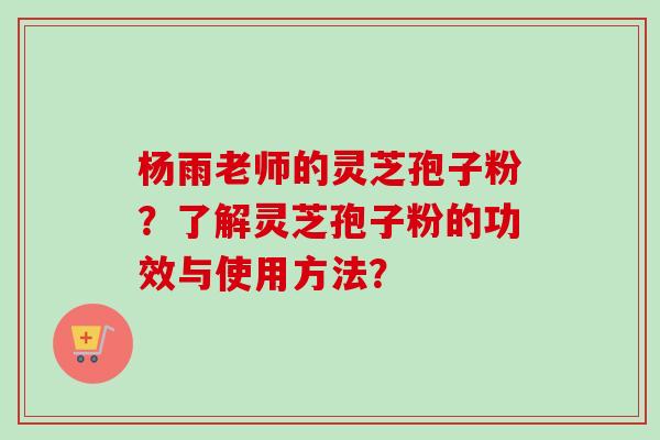 杨雨老师的灵芝孢子粉？了解灵芝孢子粉的功效与使用方法？-第1张图片-卓越灵芝孢子粉