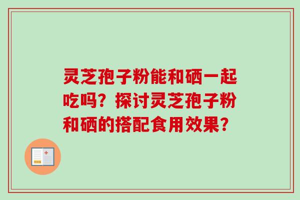 灵芝孢子粉能和硒一起吃吗?探讨灵芝孢子粉和硒的搭配食用效果?-第1张图片-卓越灵芝孢子粉 灵芝孢子粉能和硒一起吃吗?探讨灵芝孢子粉和硒的搭配食用效果?-第1张图片-卓越灵芝孢子粉