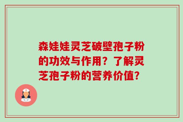 森娃娃灵芝破壁孢子粉的功效与作用？了解灵芝孢子粉的营养价值？-第1张图片-卓越灵芝孢子粉