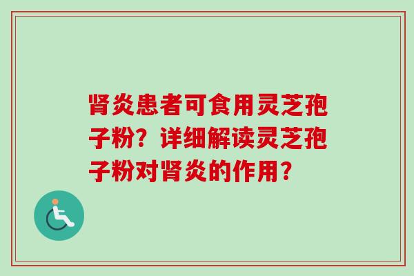 肾炎患者可食用灵芝孢子粉?详细解读灵芝孢子粉对肾炎的作用?-第1张图片-卓越灵芝孢子粉 肾炎患者可食用灵芝孢子粉?详细解读灵芝孢子粉对肾炎的作用?-第1张图片-卓越灵芝孢子粉