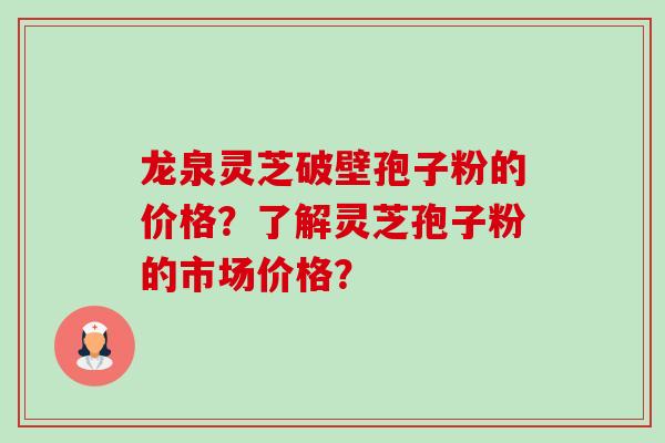 龙泉灵芝破壁孢子粉的价格？了解灵芝孢子粉的市场价格？-第1张图片-卓越灵芝孢子粉