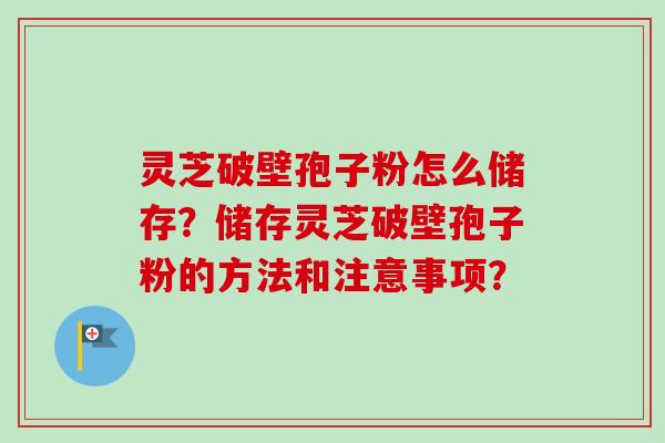 灵芝破壁孢子粉怎么储存？储存灵芝破壁孢子粉的方法和注意事项？-第1张图片-卓越灵芝孢子粉