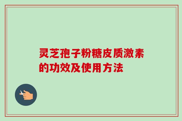 灵芝孢子粉糖皮质激素的功效及使用方法-第1张图片-卓越灵芝孢子粉