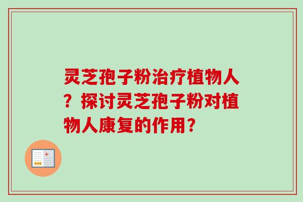 灵芝孢子粉治疗植物人？探讨灵芝孢子粉对植物人康复的作用？-第1张图片-卓越灵芝孢子粉