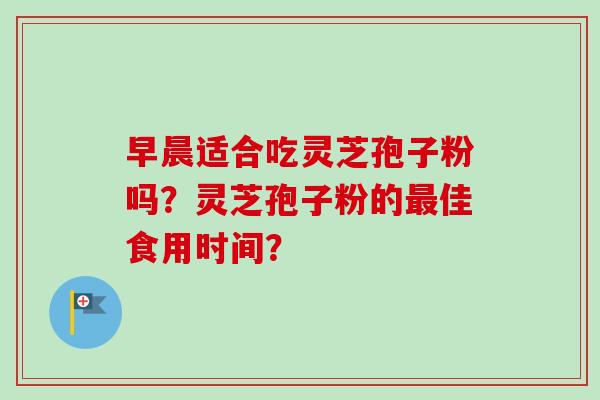 早晨适合吃灵芝孢子粉吗？灵芝孢子粉的最佳食用时间？-第1张图片-卓越灵芝孢子粉