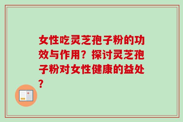 女性吃灵芝孢子粉的功效与作用？探讨灵芝孢子粉对女性健康的益处？-第1张图片-卓越灵芝孢子粉