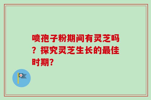 喷孢子粉期间有灵芝吗?探究灵芝生长的最佳时期?-第1张图片-卓越灵芝孢子粉 喷孢子粉期间有灵芝吗?探究灵芝生长的最佳时期?-第1张图片-卓越灵芝孢子粉