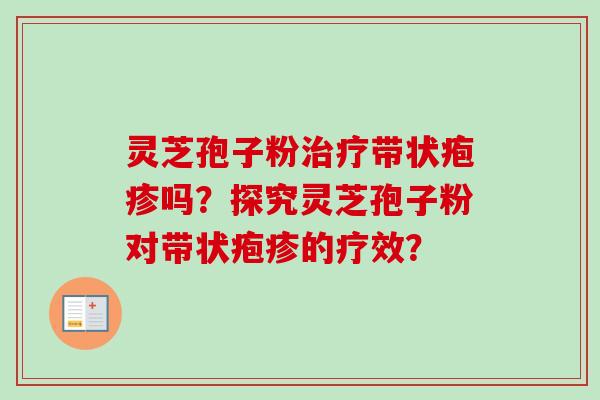 灵芝孢子粉治疗带状疱疹吗？探究灵芝孢子粉对带状疱疹的疗效？-第1张图片-卓越灵芝孢子粉