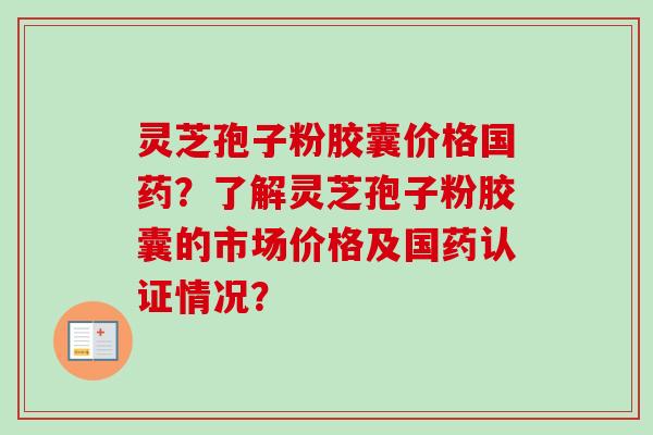 灵芝孢子粉胶囊价格国药？了解灵芝孢子粉胶囊的市场价格及国药认证情况？-第1张图片-卓越灵芝孢子粉