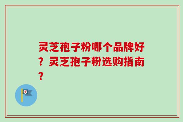 灵芝孢子粉哪个品牌好？灵芝孢子粉选购指南？-第1张图片-卓越灵芝孢子粉