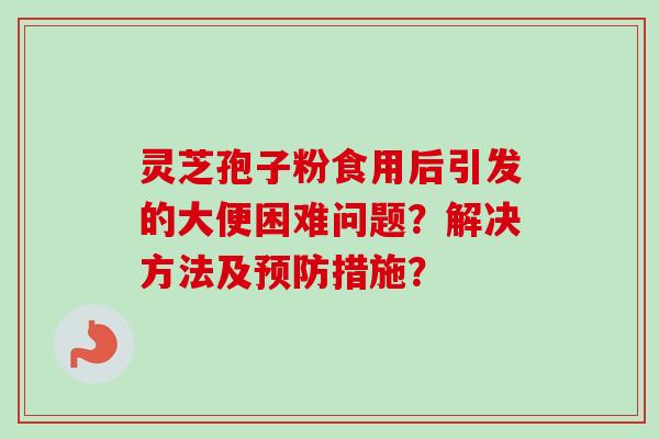 灵芝孢子粉食用后引发的大便困难问题？解决方法及预防措施？-第1张图片-卓越灵芝孢子粉