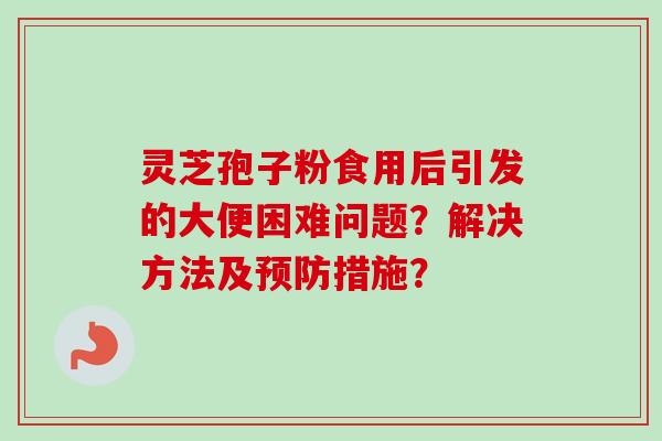 灵芝孢子粉食用后引发的大便困难问题？解决方法及预防措施？-第1张图片-卓岳灵芝孢子粉