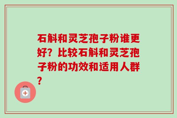 石斛和灵芝孢子粉谁更好？比较石斛和灵芝孢子粉的功效和适用人群？-第1张图片-卓岳灵芝孢子粉