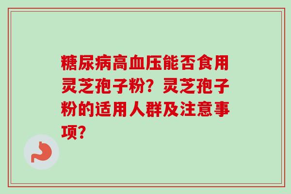糖尿病高血压能否食用灵芝孢子粉?灵芝孢子粉的适用人群及注意事项?-第1张图片-卓越灵芝孢子粉 糖尿病高血压能否食用灵芝孢子粉?灵芝孢子粉的适用人群及注意事项?-第1张图片-卓越灵芝孢子粉