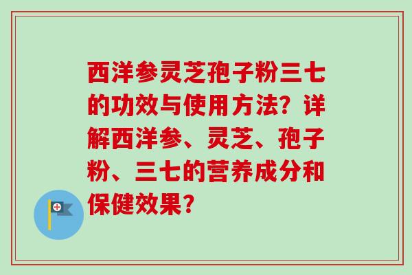 西洋参灵芝孢子粉三七的功效与使用方法?详解西洋参、灵芝、孢子粉、三七的营养成分和保健效果?-第1张图片-卓越灵芝孢子粉 西洋参灵芝孢子粉三七的功效与使用方法?详解西洋参、灵芝、孢子粉、三七的营养成分和保健效果?-第1张图片-卓越灵芝孢子粉