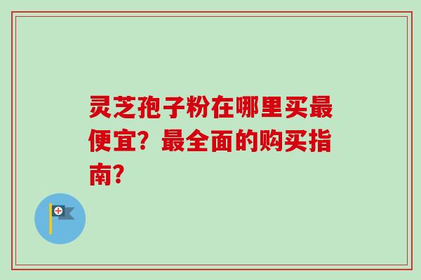 灵芝孢子粉在哪里买最便宜?最全面的购买指南?-第1张图片-卓越灵芝孢子粉 灵芝孢子粉在哪里买最便宜?最全面的购买指南?-第1张图片-卓越灵芝孢子粉