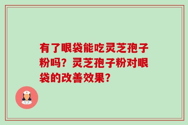 有了眼袋能吃灵芝孢子粉吗？灵芝孢子粉对眼袋的改善效果？-第1张图片-卓越灵芝孢子粉