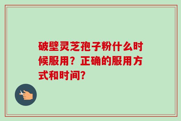 破壁灵芝孢子粉什么时候服用？正确的服用方式和时间？-第1张图片-卓越灵芝孢子粉