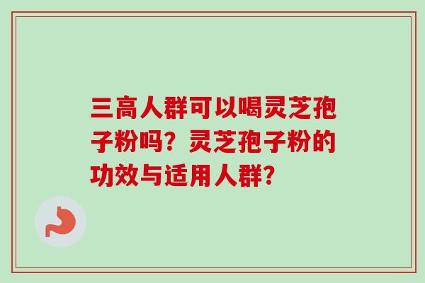 三高人群可以喝灵芝孢子粉吗？灵芝孢子粉的功效与适用人群？-第1张图片-卓越灵芝孢子粉