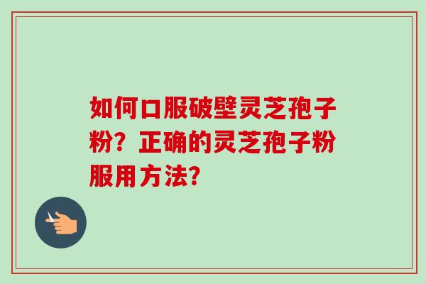 如何口服破壁灵芝孢子粉？正确的灵芝孢子粉服用方法？-第1张图片-卓越灵芝孢子粉
