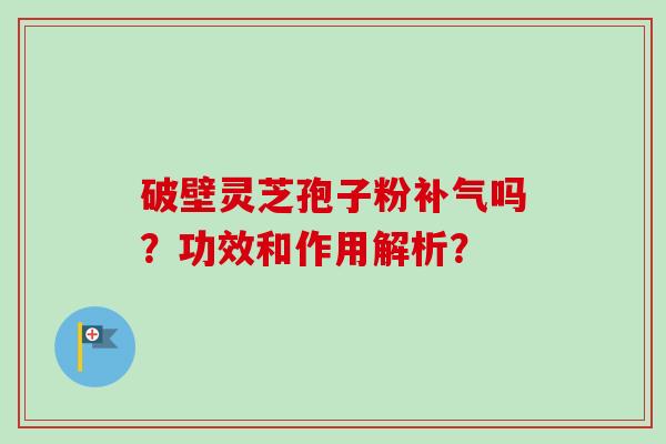 破壁灵芝孢子粉补气吗？功效和作用解析？-第1张图片-卓越灵芝孢子粉