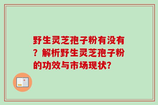 野生灵芝孢子粉有没有?解析野生灵芝孢子粉的功效与市场现状?-第1张图片-卓越灵芝孢子粉 野生灵芝孢子粉有没有?解析野生灵芝孢子粉的功效与市场现状?-第1张图片-卓越灵芝孢子粉