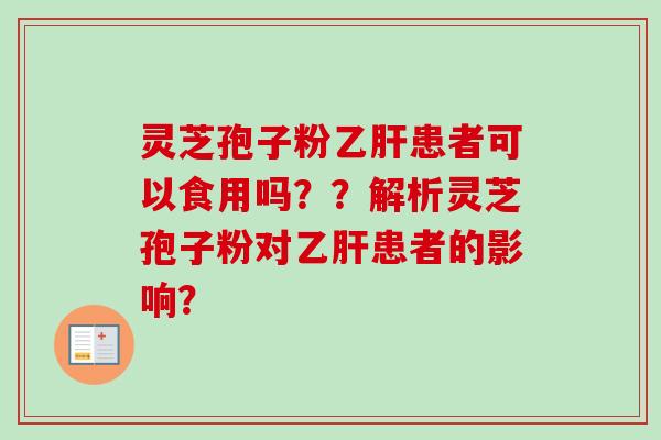 灵芝孢子粉乙肝患者可以食用吗？？解析灵芝孢子粉对乙肝患者的影响？-第1张图片-卓越灵芝孢子粉