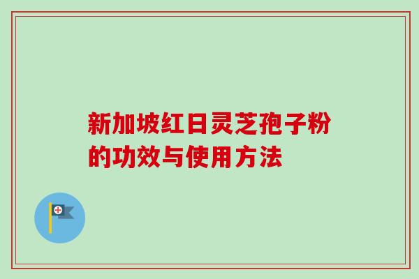新加坡红日灵芝孢子粉的功效与使用方法-第1张图片-卓越灵芝孢子粉