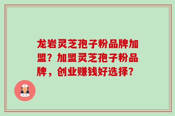 龙岩灵芝孢子粉品牌加盟?加盟灵芝孢子粉品牌,创业赚钱好选择?-第1张图片-卓越灵芝孢子粉 龙岩灵芝孢子粉品牌加盟?加盟灵芝孢子粉品牌,创业赚钱好选择?-第1张图片-卓越灵芝孢子粉
