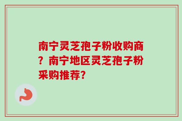 南宁灵芝孢子粉收购商?南宁地区灵芝孢子粉采购推荐?-第1张图片-卓越灵芝孢子粉 南宁灵芝孢子粉收购商?南宁地区灵芝孢子粉采购推荐?-第1张图片-卓越灵芝孢子粉