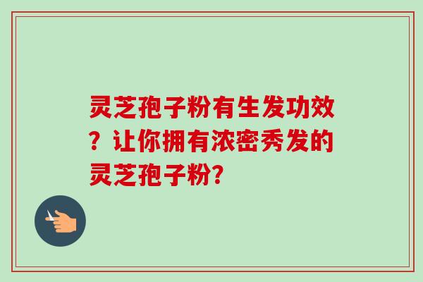 灵芝孢子粉有生发功效？让你拥有浓密秀发的灵芝孢子粉？-第1张图片-卓岳灵芝孢子粉