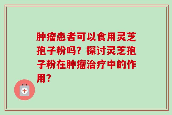 肿瘤患者可以食用灵芝孢子粉吗?探讨灵芝孢子粉在肿瘤治疗中的作用?-第1张图片-卓越灵芝孢子粉 肿瘤患者可以食用灵芝孢子粉吗?探讨灵芝孢子粉在肿瘤治疗中的作用?-第1张图片-卓越灵芝孢子粉