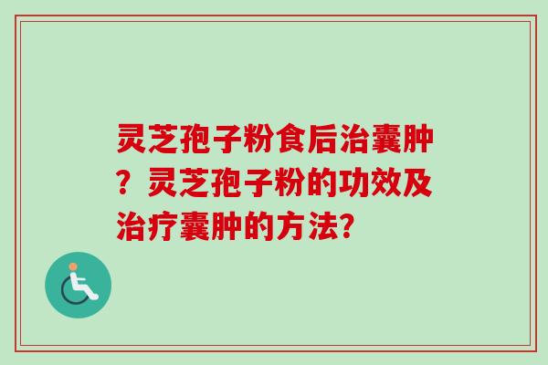 灵芝孢子粉食后治囊肿?灵芝孢子粉的功效及治疗囊肿的方法?-第1张图片-卓越灵芝孢子粉 灵芝孢子粉食后治囊肿?灵芝孢子粉的功效及治疗囊肿的方法?-第1张图片-卓越灵芝孢子粉