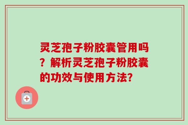 灵芝孢子粉胶囊管用吗?解析灵芝孢子粉胶囊的功效与使用方法?-第1张图片-卓越灵芝孢子粉 灵芝孢子粉胶囊管用吗?解析灵芝孢子粉胶囊的功效与使用方法?-第1张图片-卓越灵芝孢子粉