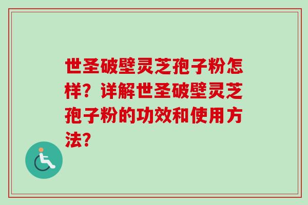 世圣破壁灵芝孢子粉怎样？详解世圣破壁灵芝孢子粉的功效和使用方法？-第1张图片-卓越灵芝孢子粉