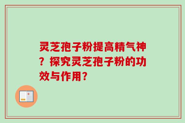 灵芝孢子粉提高精气神?探究灵芝孢子粉的功效与作用?-第1张图片-卓越灵芝孢子粉 灵芝孢子粉提高精气神?探究灵芝孢子粉的功效与作用?-第1张图片-卓越灵芝孢子粉