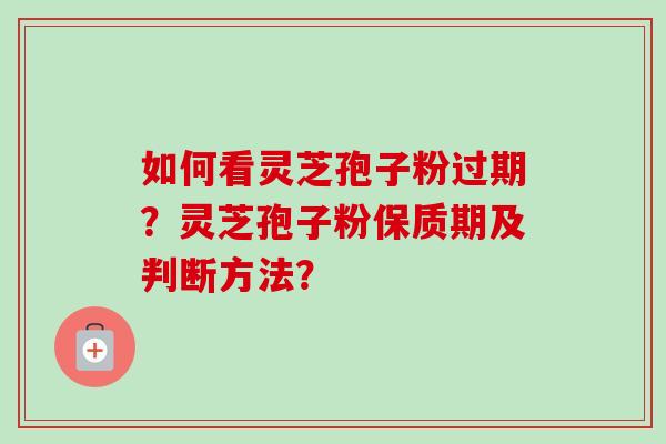 如何看灵芝孢子粉过期?灵芝孢子粉保质期及判断方法?-第1张图片-卓越灵芝孢子粉 如何看灵芝孢子粉过期?灵芝孢子粉保质期及判断方法?-第1张图片-卓越灵芝孢子粉