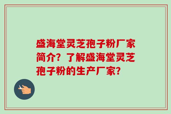 盛海堂灵芝孢子粉厂家简介？了解盛海堂灵芝孢子粉的生产厂家？-第1张图片-卓越灵芝孢子粉