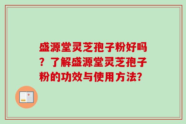 盛源堂灵芝孢子粉好吗？了解盛源堂灵芝孢子粉的功效与使用方法？-第1张图片-卓越灵芝孢子粉