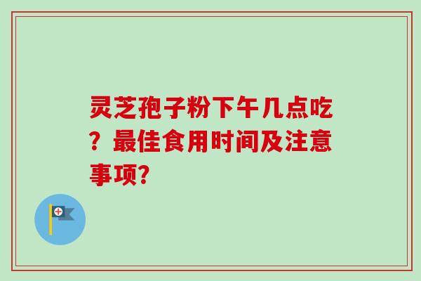 灵芝孢子粉下午几点吃?最佳食用时间及注意事项?-第1张图片-卓越灵芝孢子粉 灵芝孢子粉下午几点吃?最佳食用时间及注意事项?-第1张图片-卓越灵芝孢子粉