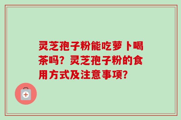 灵芝孢子粉能吃萝卜喝茶吗?灵芝孢子粉的食用方式及注意事项?-第1张图片-卓越灵芝孢子粉 灵芝孢子粉能吃萝卜喝茶吗?灵芝孢子粉的食用方式及注意事项?-第1张图片-卓越灵芝孢子粉