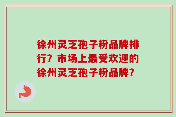 徐州灵芝孢子粉品牌排行？市场上最受欢迎的徐州灵芝孢子粉品牌？-第1张图片-卓越灵芝孢子粉